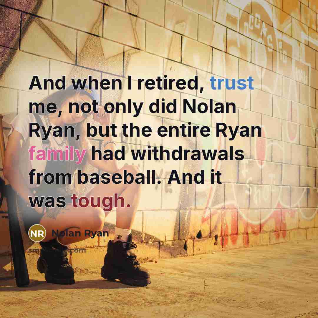 “And when I retired, trust me, not only did Nolan Ryan, but the entire Ryan family had withdrawals from baseball. And it was tough.” quote by Nolan Ryan