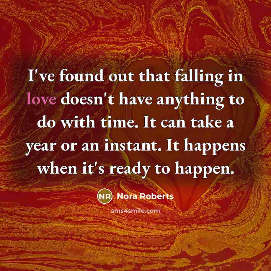 “I've found out that falling in love doesn't have anything to do with time. It can take a year or an instant. It happens when it's ready to happen.” quote by Nora Roberts