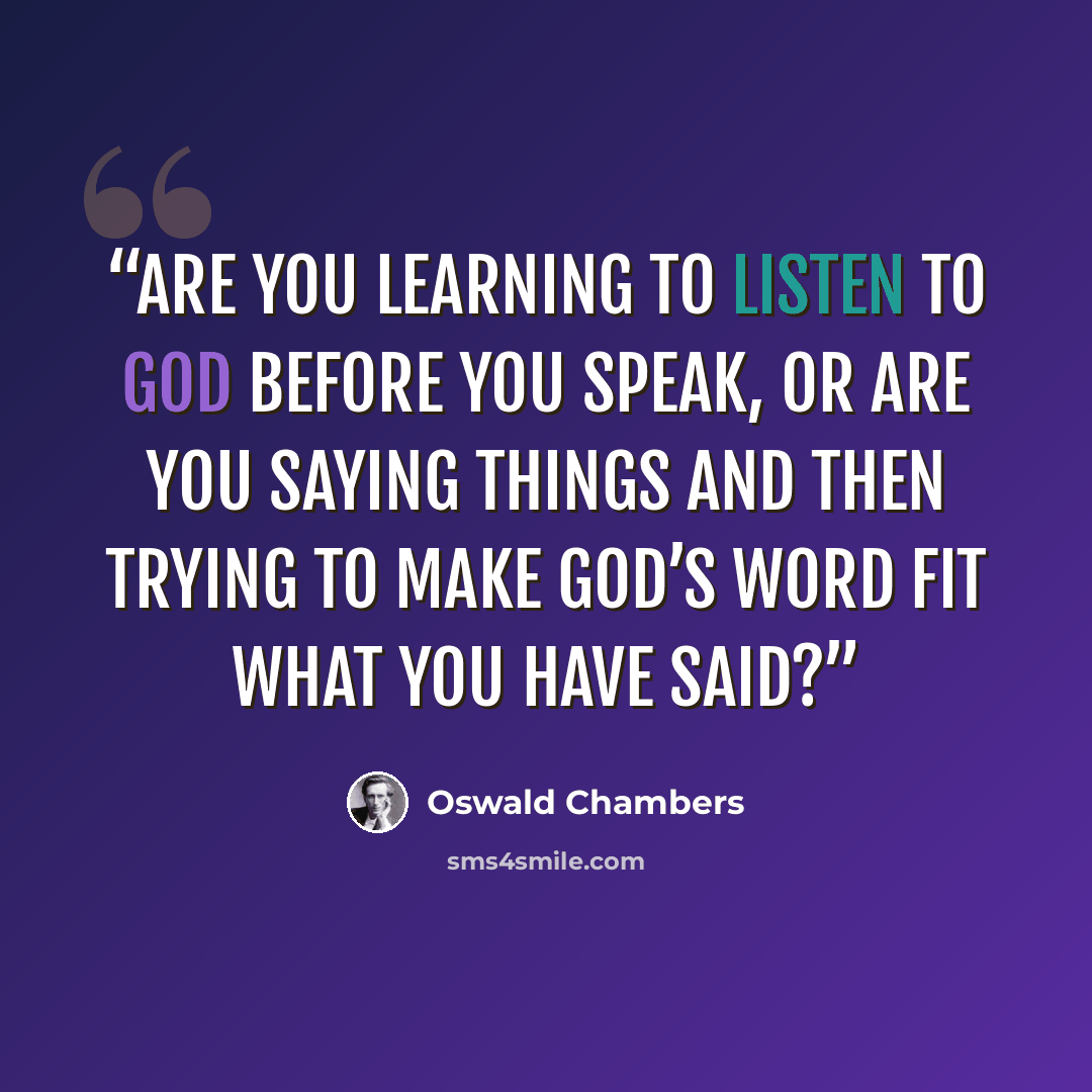 “Are you learning to listen to God before you speak, or are you saying things and then trying to make God’s Word fit what you have said?” quote by Oswald Chambers