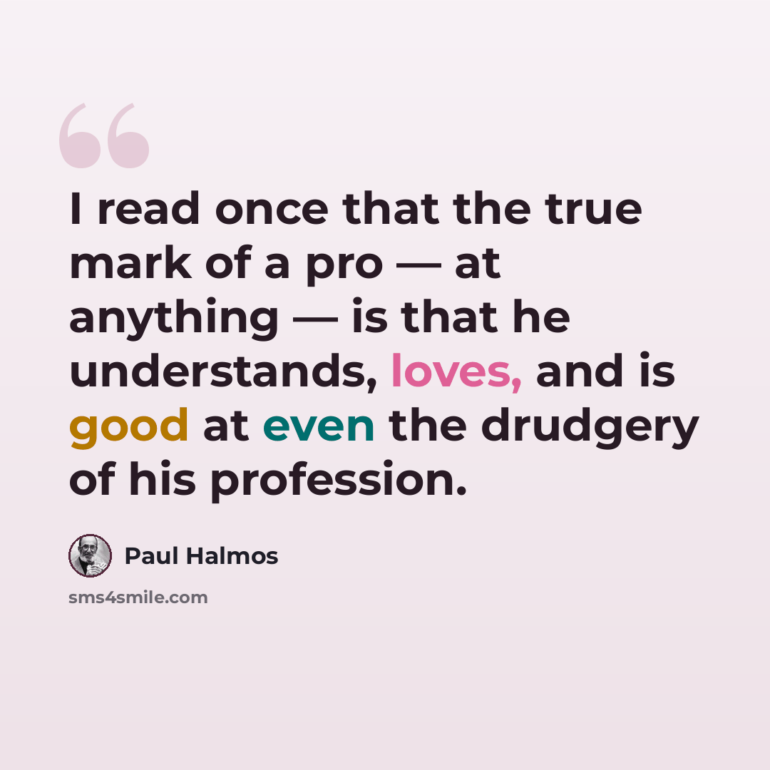 “I read once that the true mark of a pro — at anything — is that he understands, loves, and is good at even the drudgery of his profession.” quote by Paul Halmos