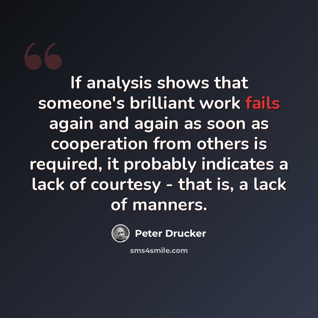 “If analysis shows that someone's brilliant work fails again and again as soon as cooperation from others is required, it probably indicates a lack of courtesy - that is, a lack of manners.” quote by Peter Drucker