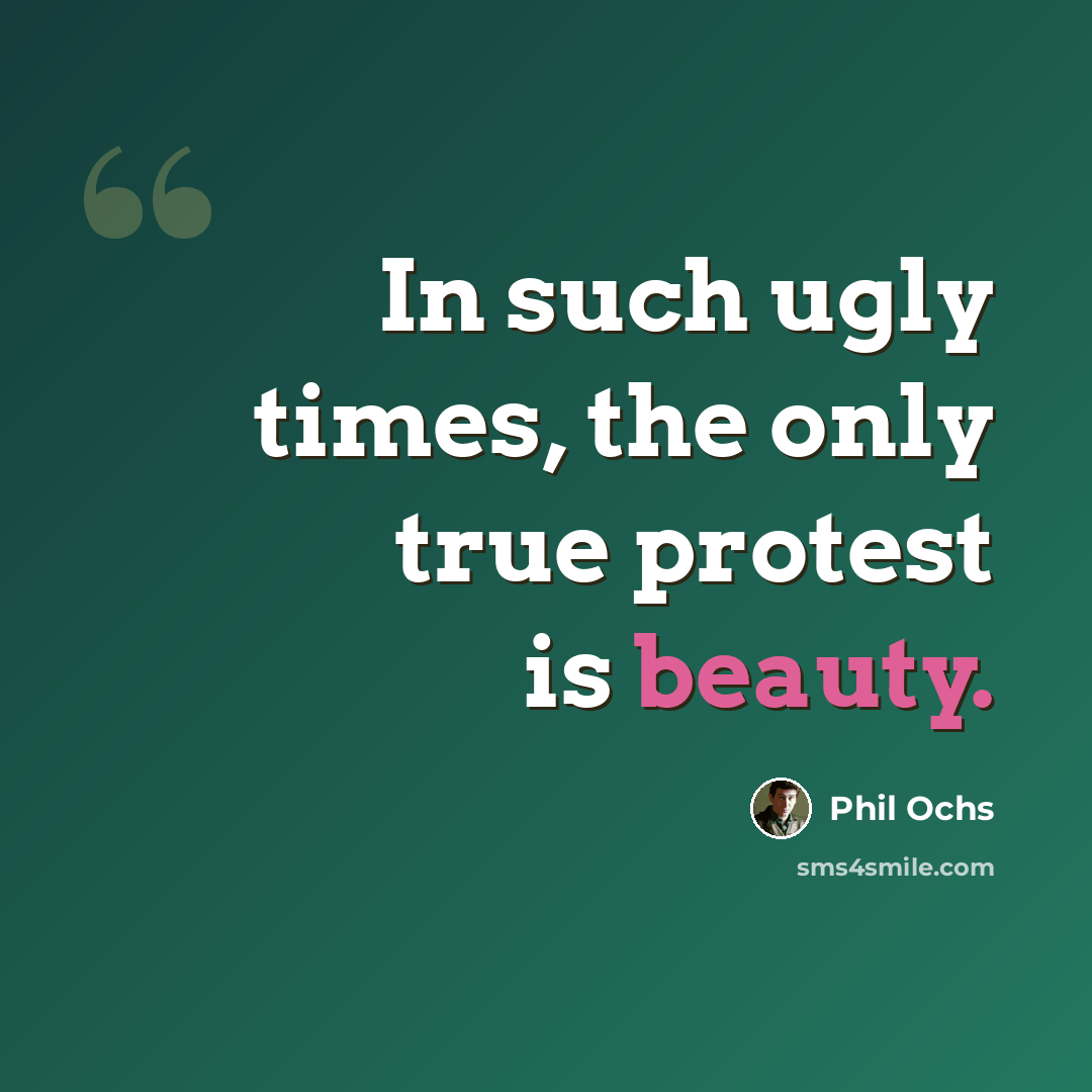 “In such ugly times, the only true protest is beauty.” quote by Phil Ochs