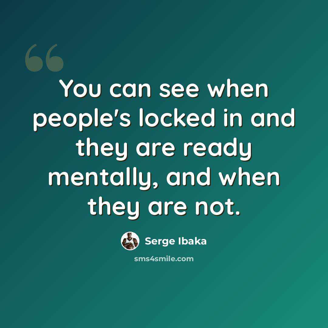 “You can see when people's locked in and they are ready mentally, and when they are not.” quote by Serge Ibaka