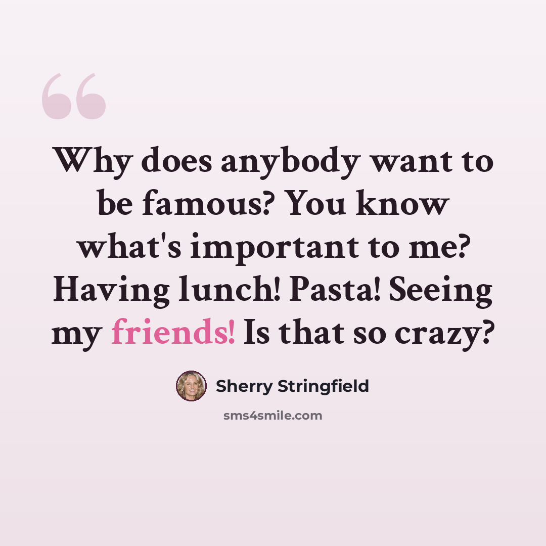 “Why does anybody want to be famous? You know what's important to me? Having lunch! Pasta! Seeing my friends! Is that so crazy?” quote by Sherry Stringfield