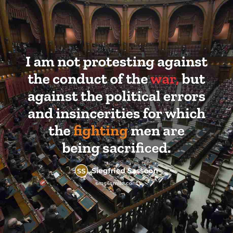 “I am not protesting against the conduct of the war, but against the political errors and insincerities for which the fighting men are being sacrificed.” quote by Siegfried Sassoon
