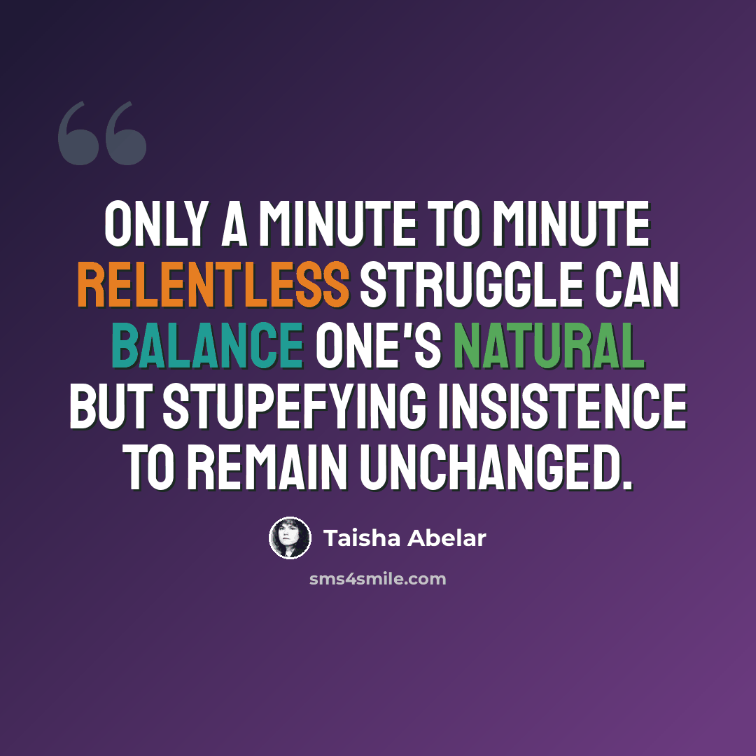 “Only a minute to minute relentless struggle can balance one's natural but stupefying insistence to remain unchanged.” quote by Taisha Abelar