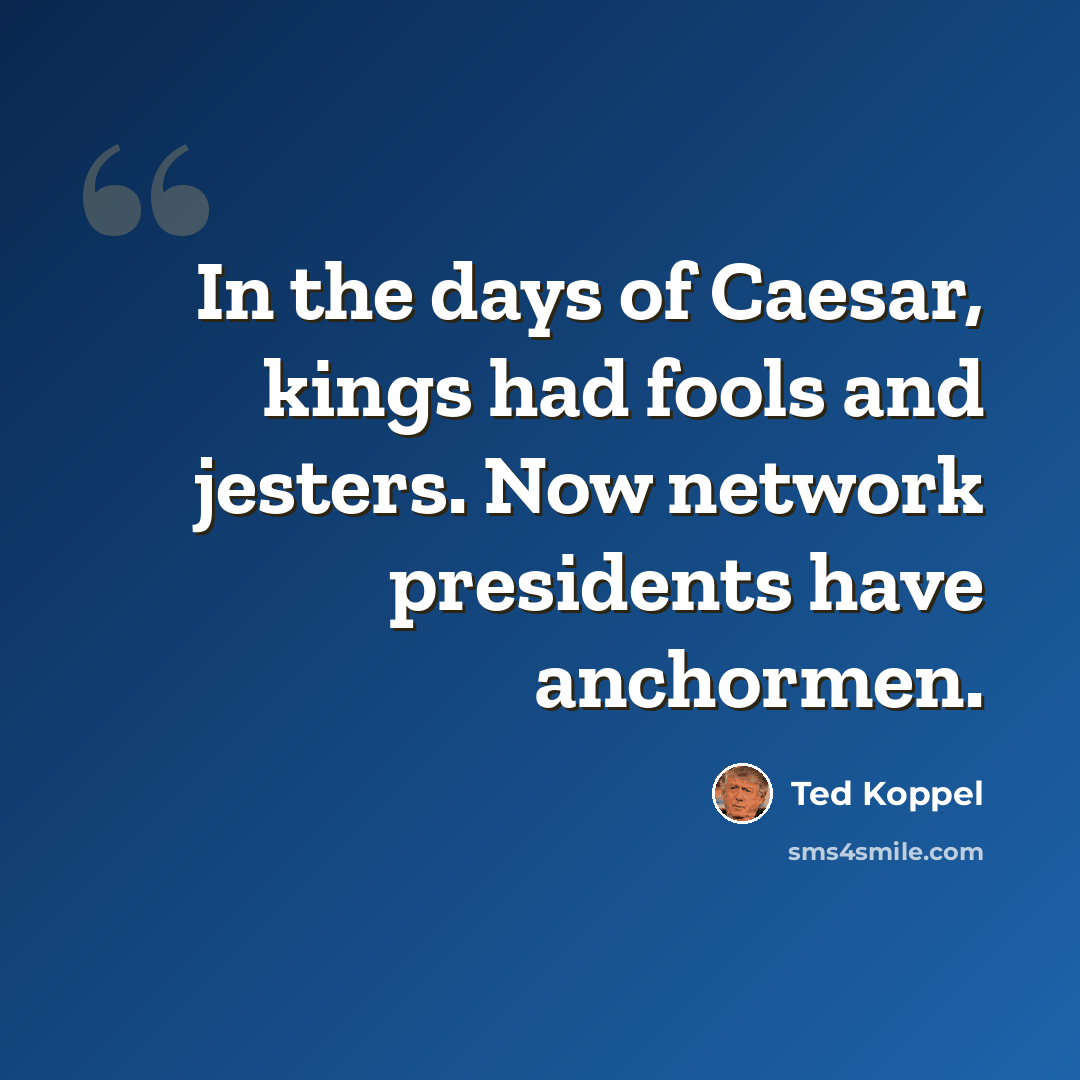 “In the days of Caesar, kings had fools and jesters. Now network presidents have anchormen.” quote by Ted Koppel