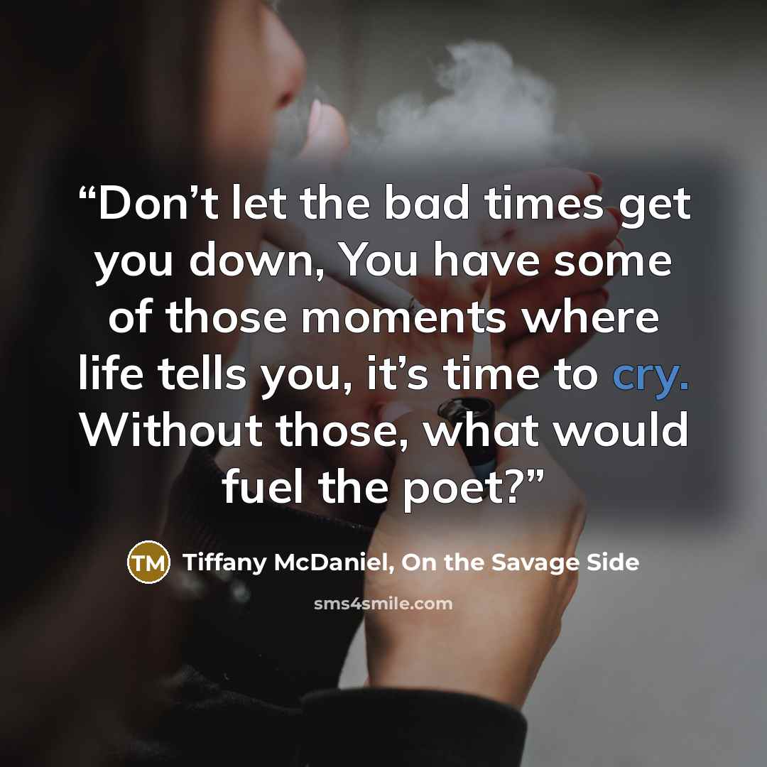 “Don’t let the bad times get you down, You have some of those moments where life tells you, it’s time to cry. Without those, what would fuel the poet?” quote by Tiffany McDaniel, On the Savage Side