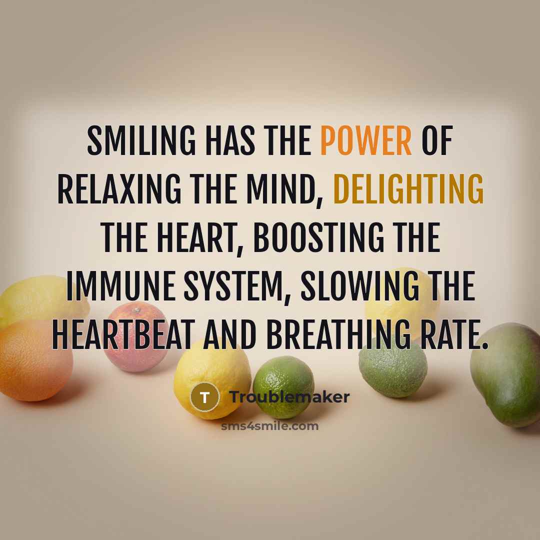 “Smiling has the power of relaxing the mind, delighting the heart, boosting the immune system, slowing the heartbeat and breathing rate.” quote by Troublemaker