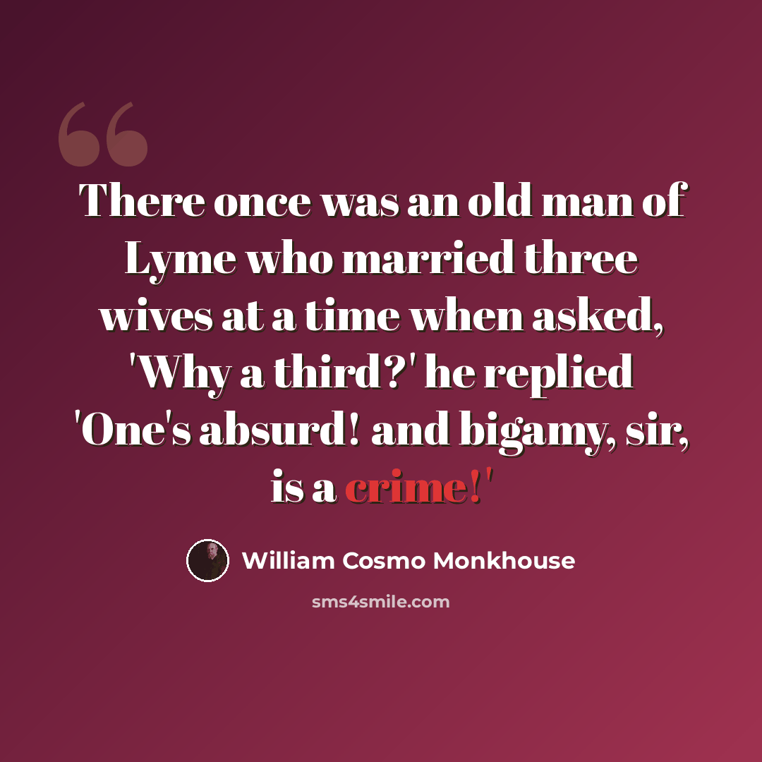 “There once was an old man of Lyme who married three wives at a time when asked, 'Why a third?' he replied 'One's absurd! and bigamy, sir, is a crime!'” quote by William Cosmo Monkhouse