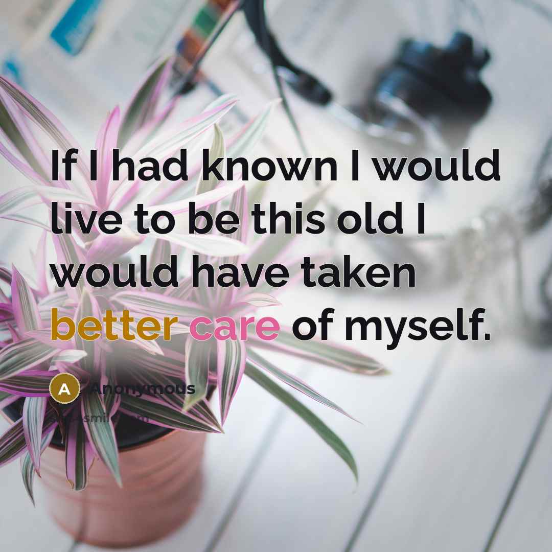 “If I had known I would live to be this old I would have taken better care of myself.” quote by Anonymous