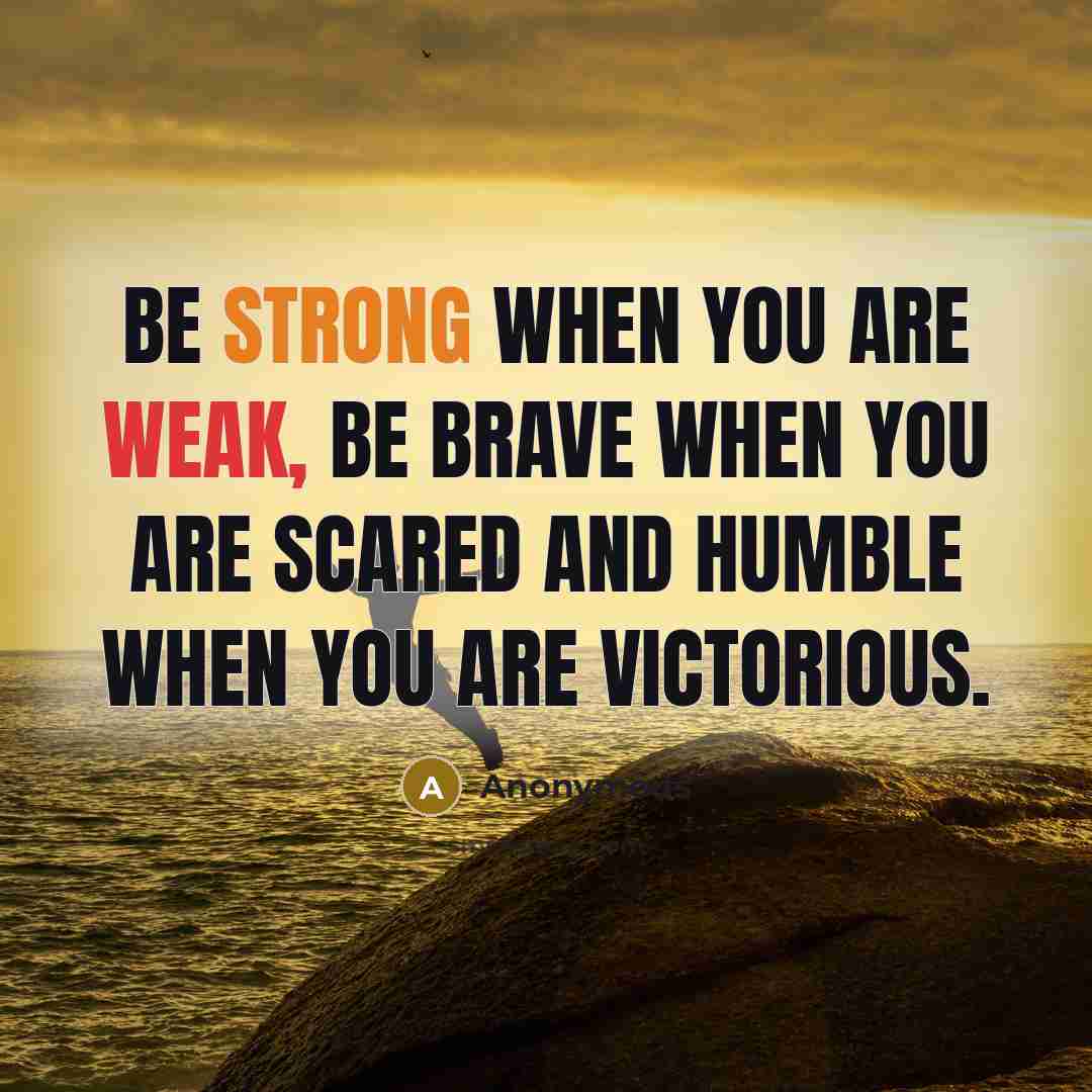 “Be strong when you are weak, be brave when you are scared and humble when you are victorious.” quote by Anonymous