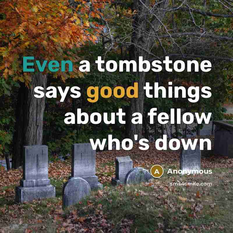 “Even a tombstone says good things about a fellow who's down” quote by Anonymous