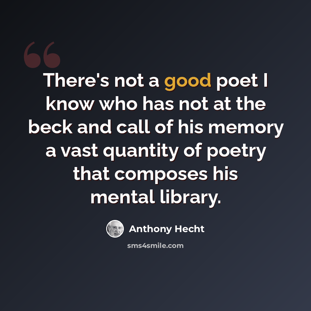 “There's not a good poet I know who has not at the beck and call of his memory a vast quantity of poetry that composes his mental library.” quote by Anthony Hecht