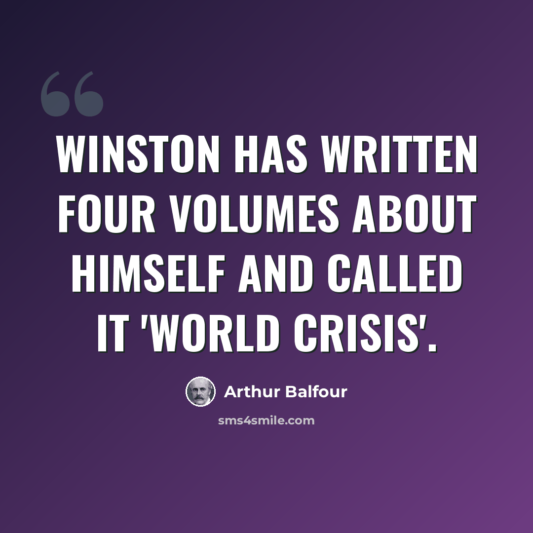 “Winston has written four volumes about himself and called it 'World Crisis'.” quote by Arthur Balfour