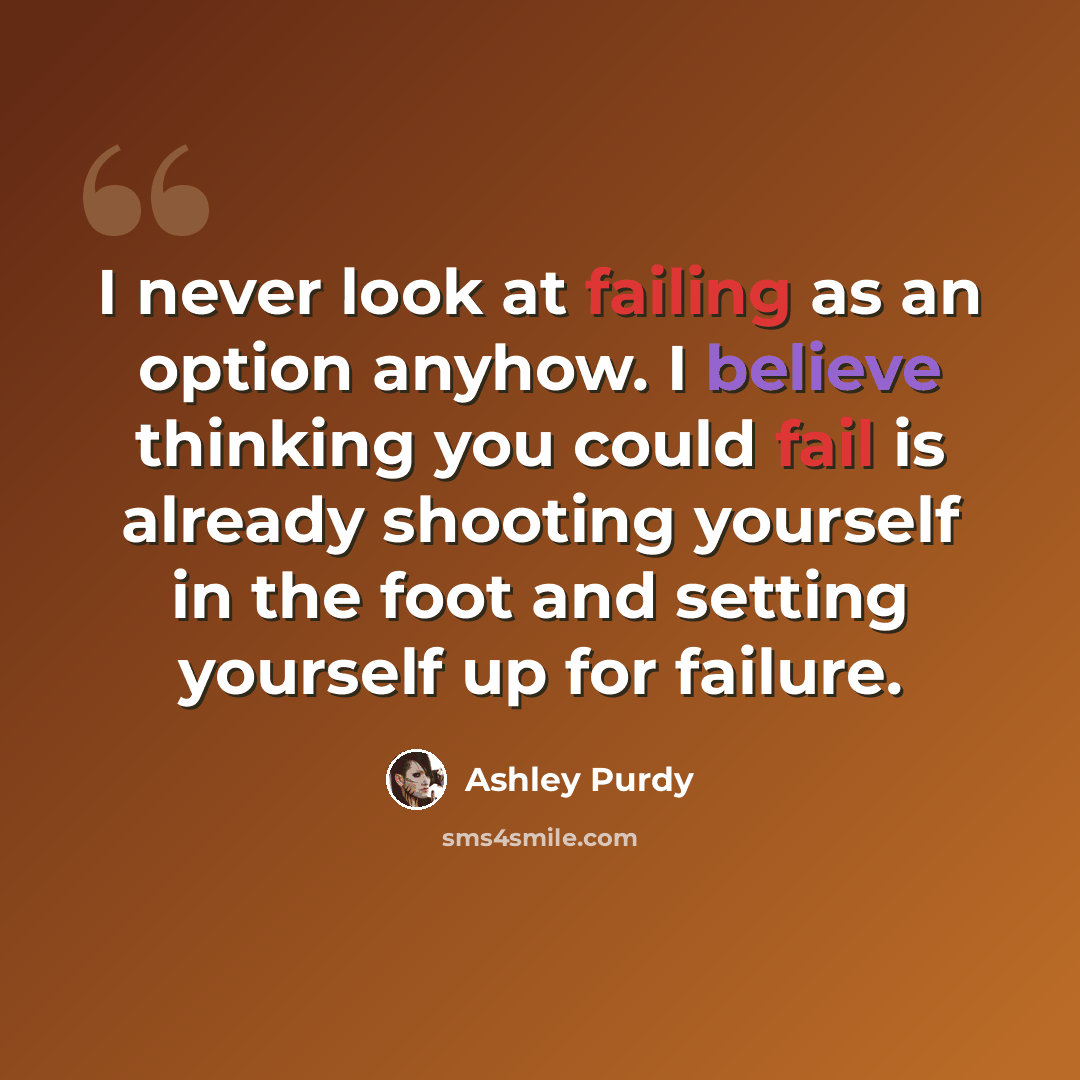 “I never look at failing as an option anyhow. I believe thinking you could fail is already shooting yourself in the foot and setting yourself up for failure.” quote by Ashley Purdy
