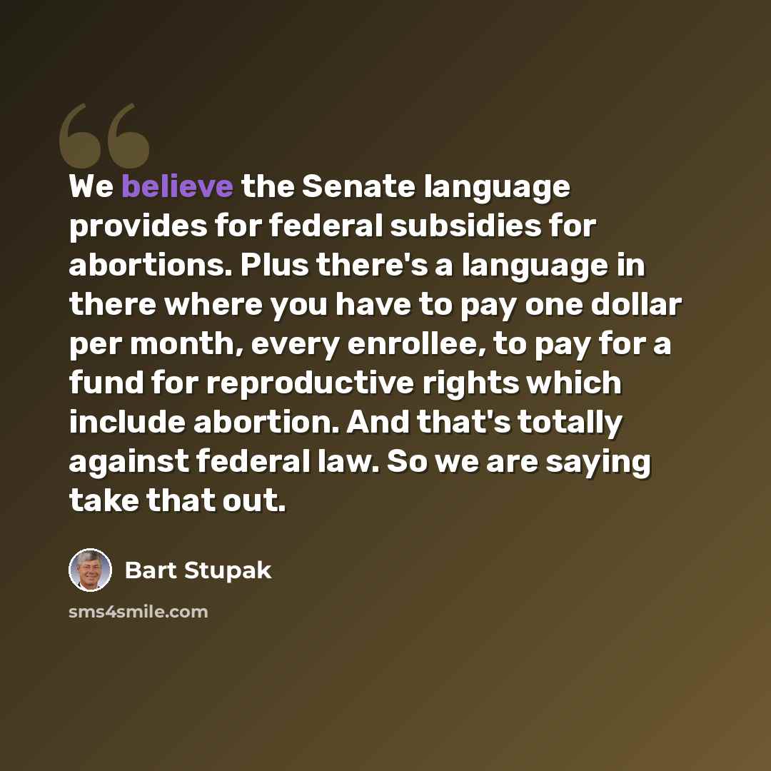 “We believe the Senate language provides for federal subsidies for abortions. Plus there's a language in there where you have to pay one dollar per month, every enrollee, to pay for a fund for reproductive rights which include abortion. And that's totally against federal law. So we are saying take…” quote by Bart Stupak