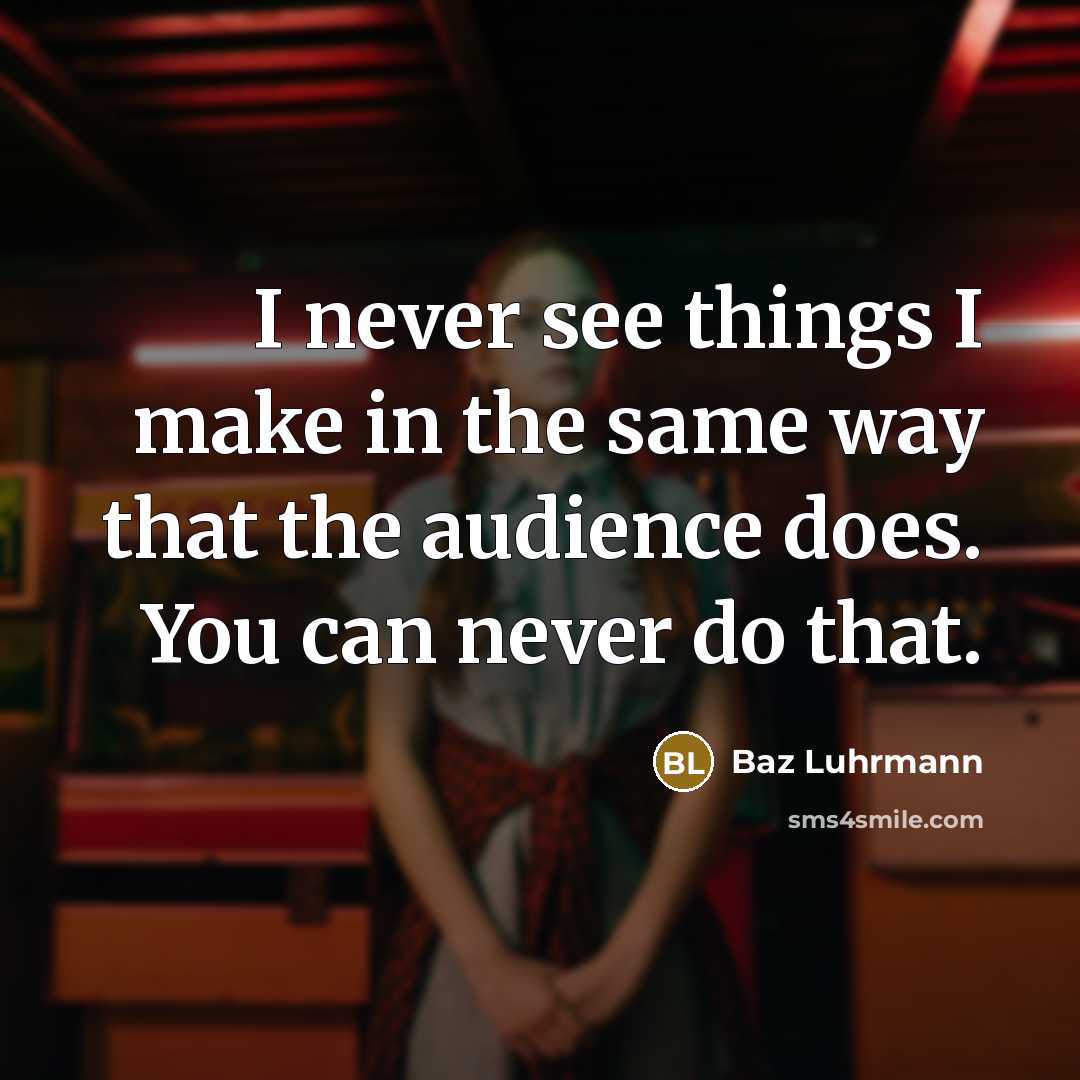 “I never see things I make in the same way that the audience does. You can never do that.” quote by Baz Luhrmann