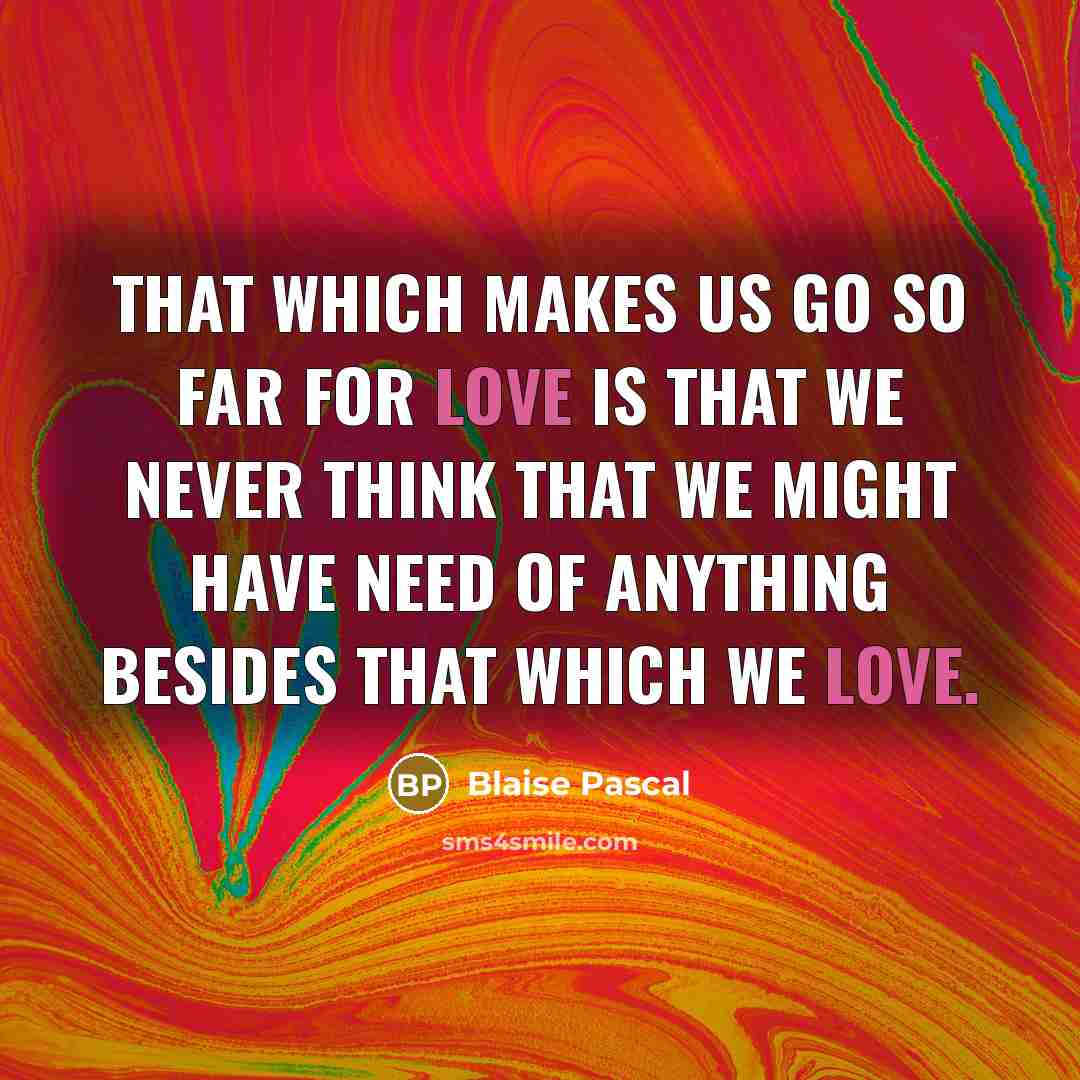 “That which makes us go so far for love is that we never think that we might have need of anything besides that which we love.” quote by Blaise Pascal