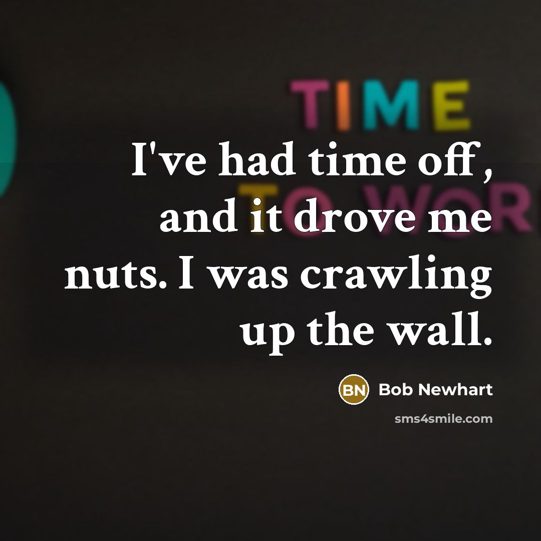 “I've had time off, and it drove me nuts. I was crawling up the wall.” quote by Bob Newhart