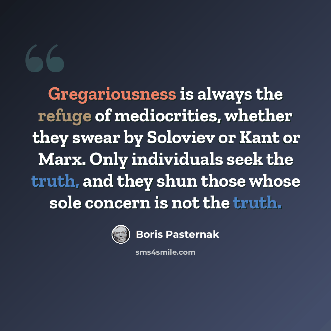 “Gregariousness is always the refuge of mediocrities, whether they swear by Soloviev or Kant or Marx. Only individuals seek the truth, and they shun those whose sole concern is not the truth.” quote by Boris Pasternak