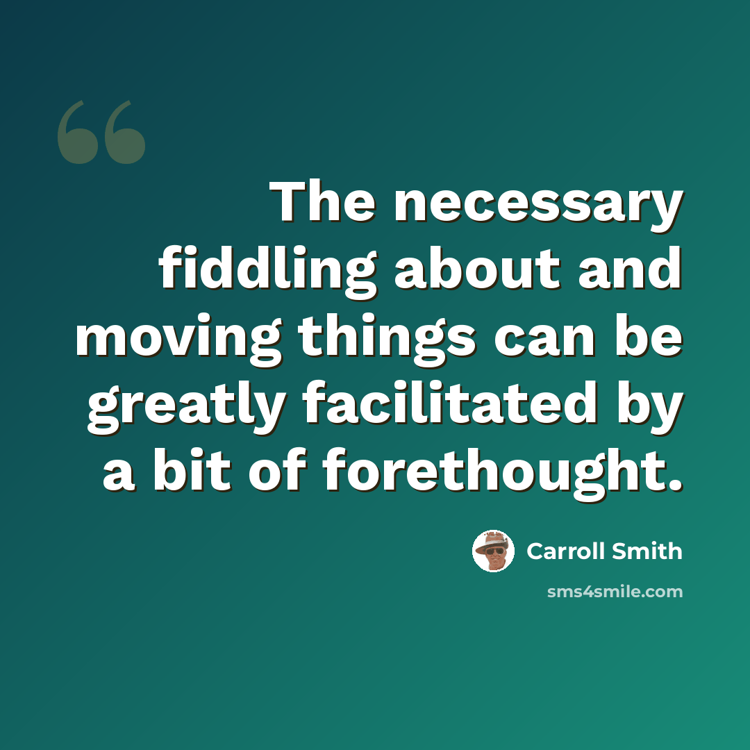 “The necessary fiddling about and moving things can be greatly facilitated by a bit of forethought.” quote by Carroll Smith
