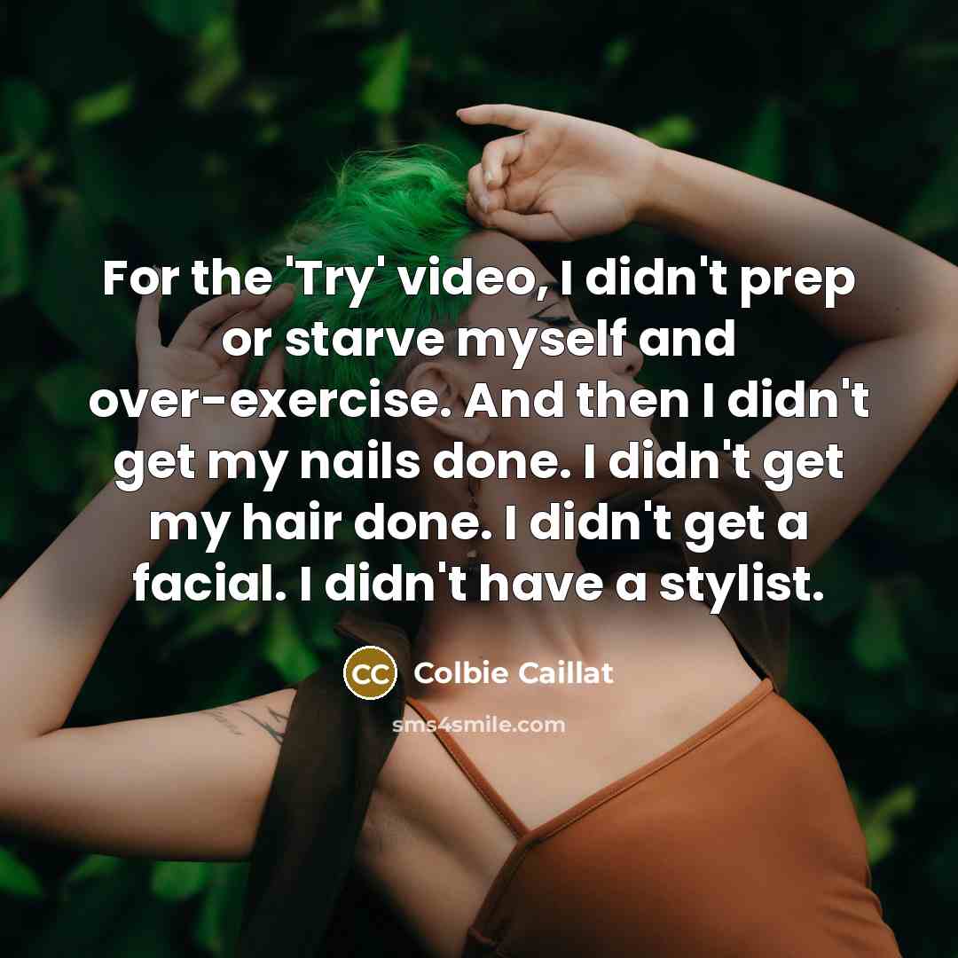 “For the 'Try' video, I didn't prep or starve myself and over-exercise. And then I didn't get my nails done. I didn't get my hair done. I didn't get a facial. I didn't have a stylist.” quote by Colbie Caillat