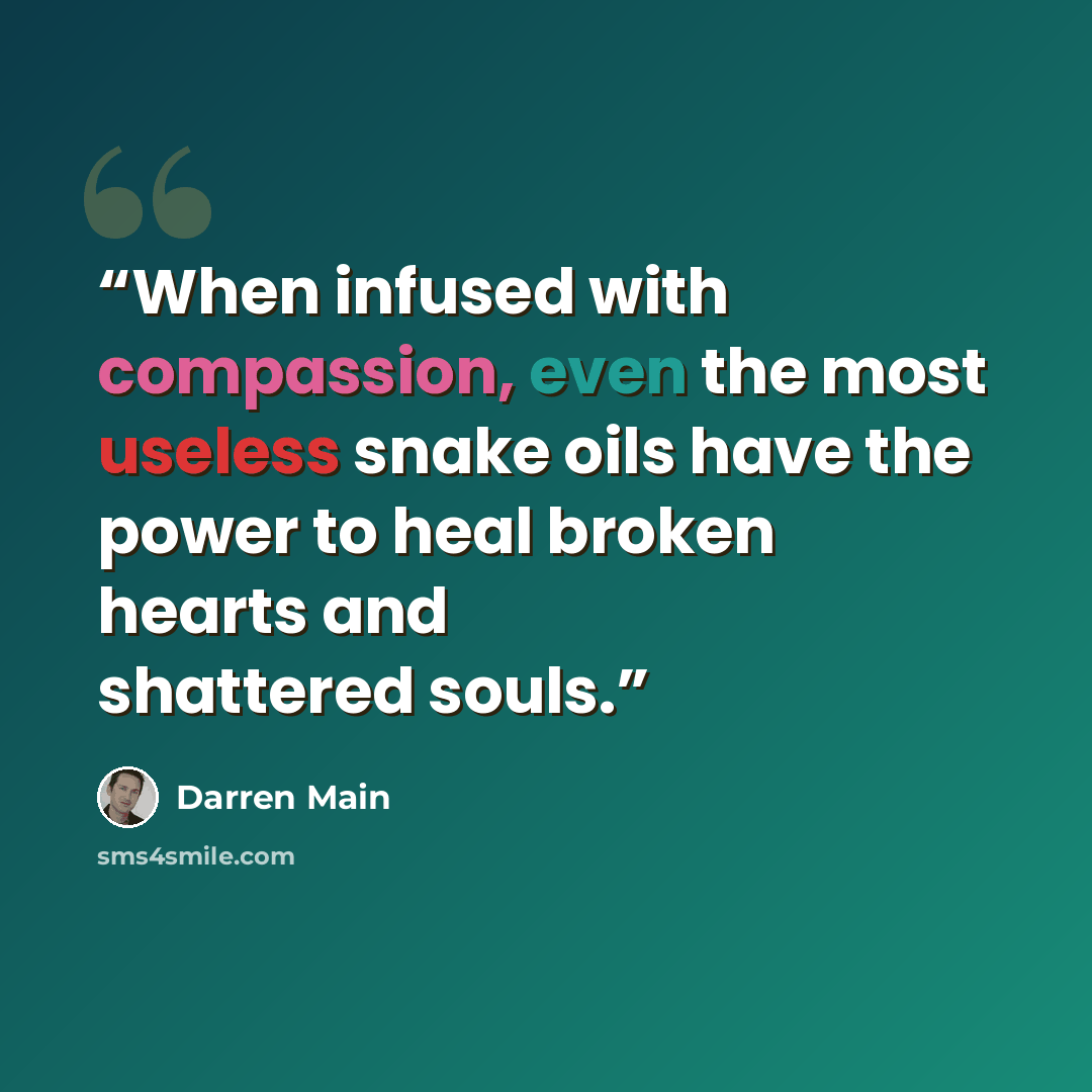 “When infused with compassion, even the most useless snake oils have the power to heal broken hearts and shattered souls.” quote by Darren Main