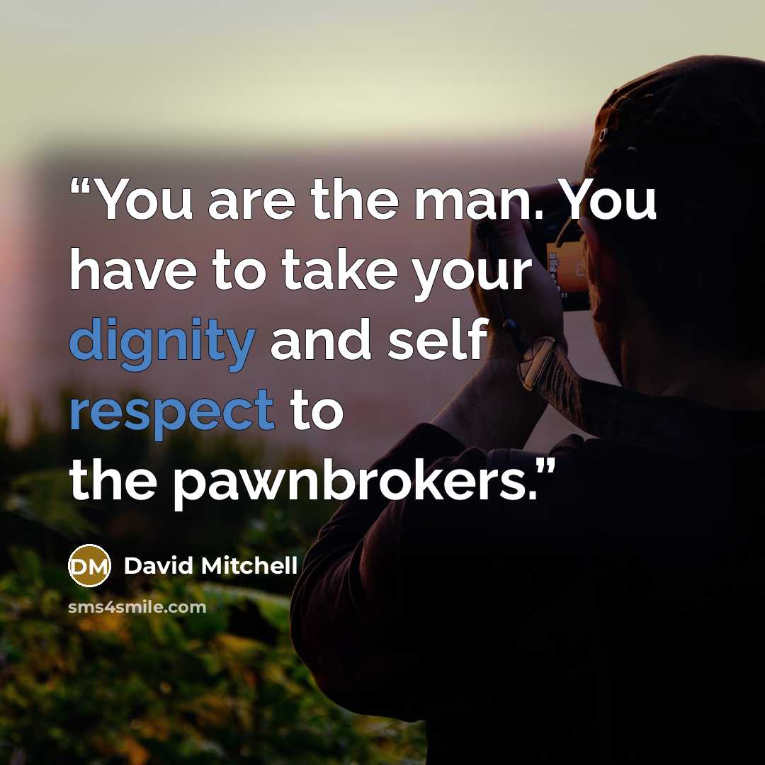 “You are the man. You have to take your dignity and self respect to the pawnbrokers.” quote by David Mitchell