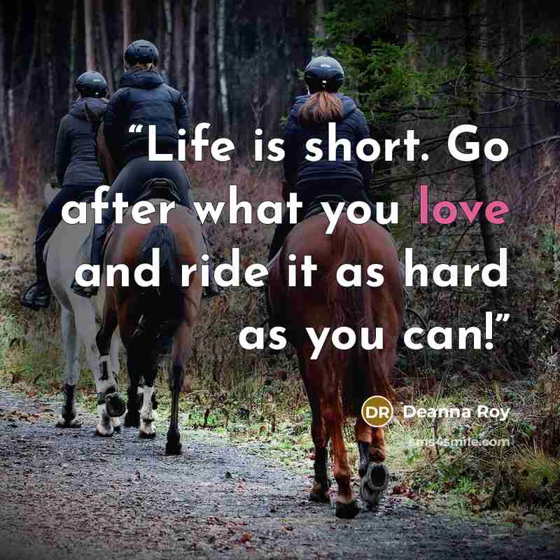 “Life is short. Go after what you love and ride it as hard as you can!” quote by Deanna Roy