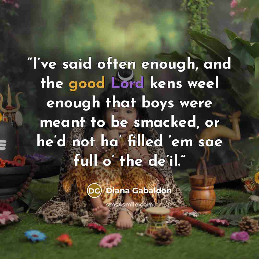 “I’ve said often enough, and the good Lord kens weel enough that boys were meant to be smacked, or he’d not ha’ filled ’em sae full o’ the de’il.” quote by Diana Gabaldon