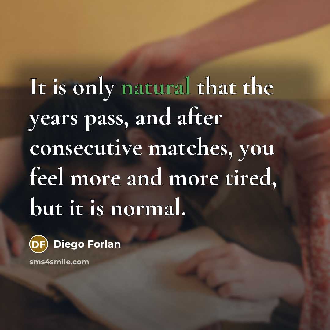 “It is only natural that the years pass, and after consecutive matches, you feel more and more tired, but it is normal.” quote by Diego Forlan