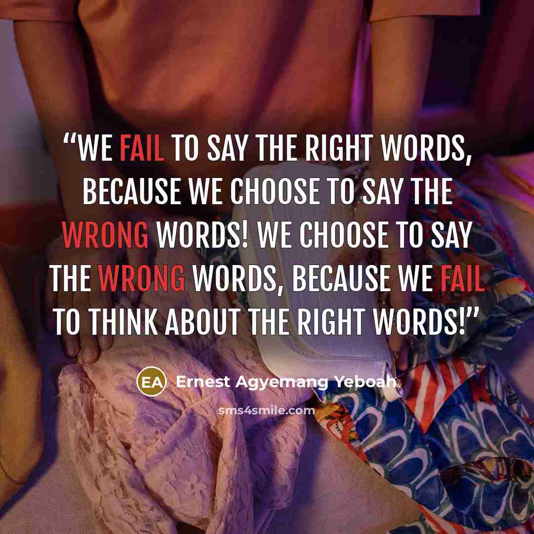 “We fail to say the right words, because we choose to say the wrong words! We choose to say the wrong words, because we fail to think about the right words!” quote by Ernest Agyemang Yeboah