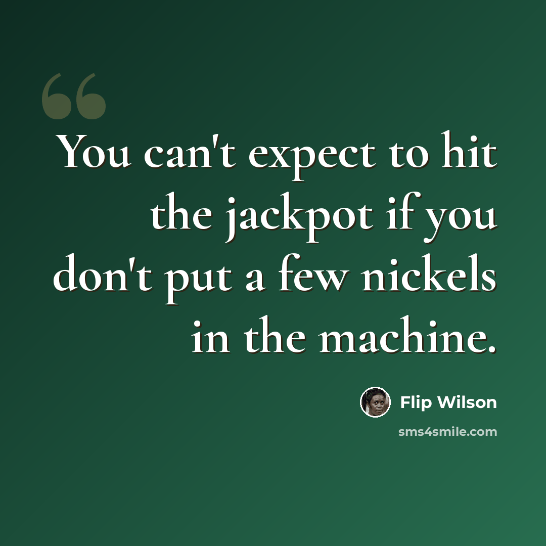 “You can't expect to hit the jackpot if you don't put a few nickels in the machine.” quote by Flip Wilson