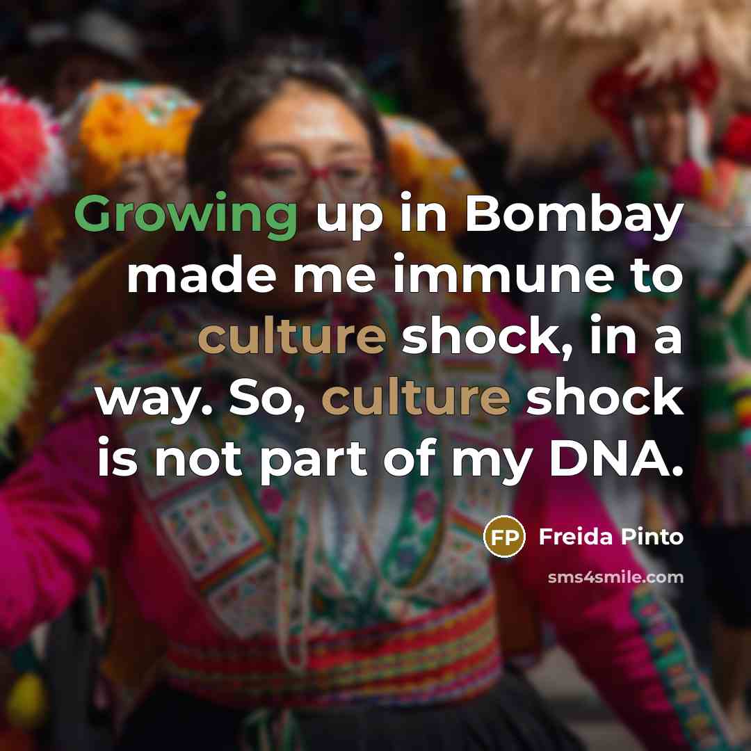 “Growing up in Bombay made me immune to culture shock, in a way. So, culture shock is not part of my DNA.” quote by Freida Pinto