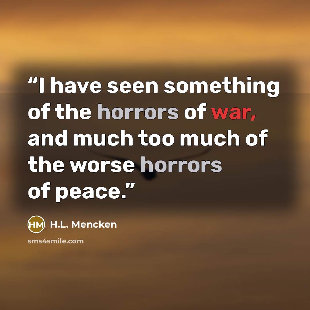 “I have seen something of the horrors of war, and much too much of the worse horrors of peace.” quote by H.L. Mencken