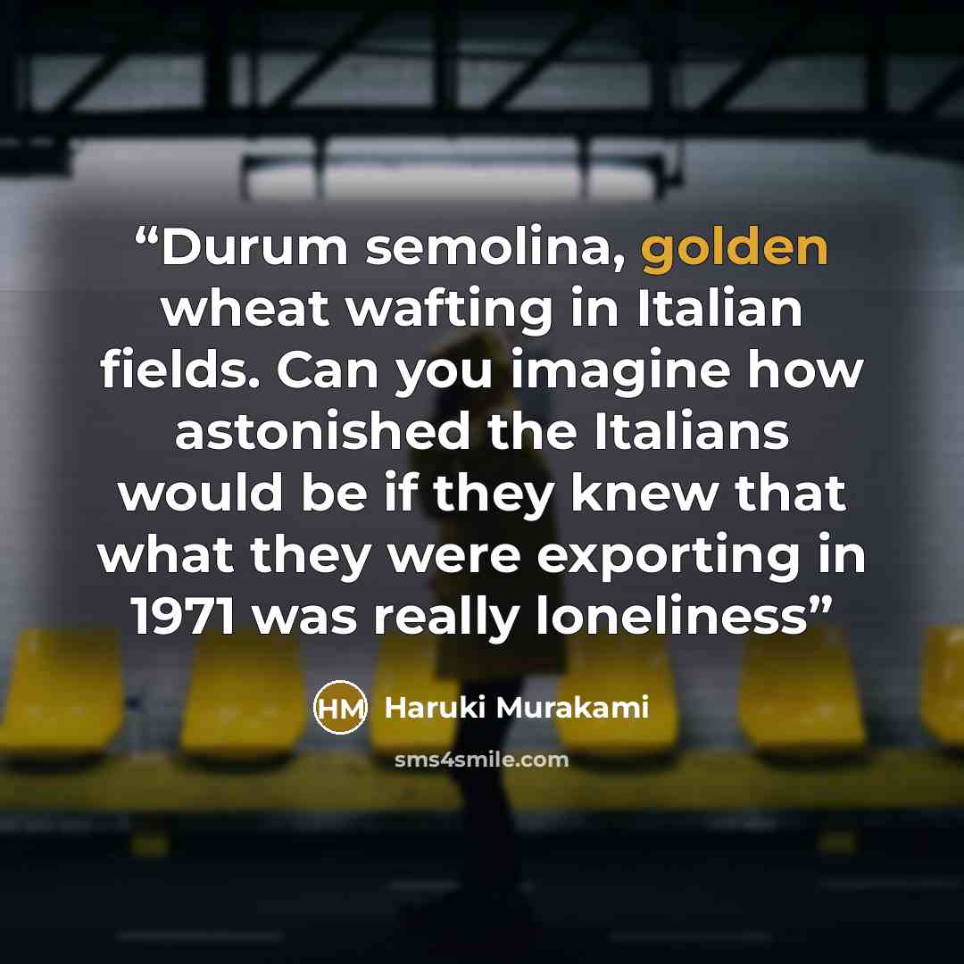 “Durum semolina, golden wheat wafting in Italian fields. Can you imagine how astonished the Italians would be if they knew that what they were exporting in 1971 was really loneliness” quote by Haruki Murakami