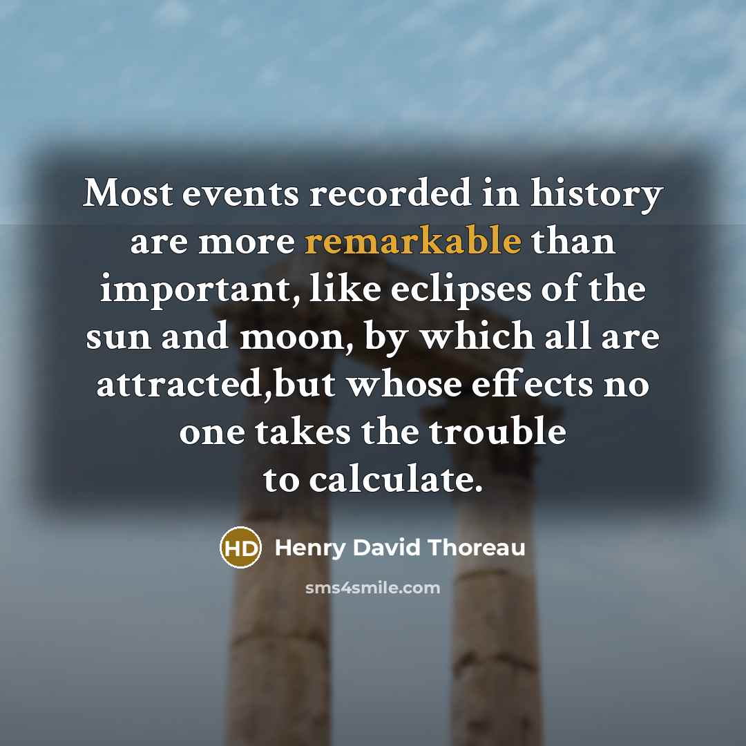 “Most events recorded in history are more remarkable than important, like eclipses of the sun and moon, by which all are attracted,but whose effects no one takes the trouble to calculate.” quote by Henry David Thoreau