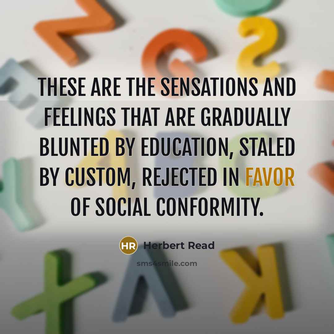 “These are the sensations and feelings that are gradually blunted by education, staled by custom, rejected in favor of social conformity.” quote by Herbert Read