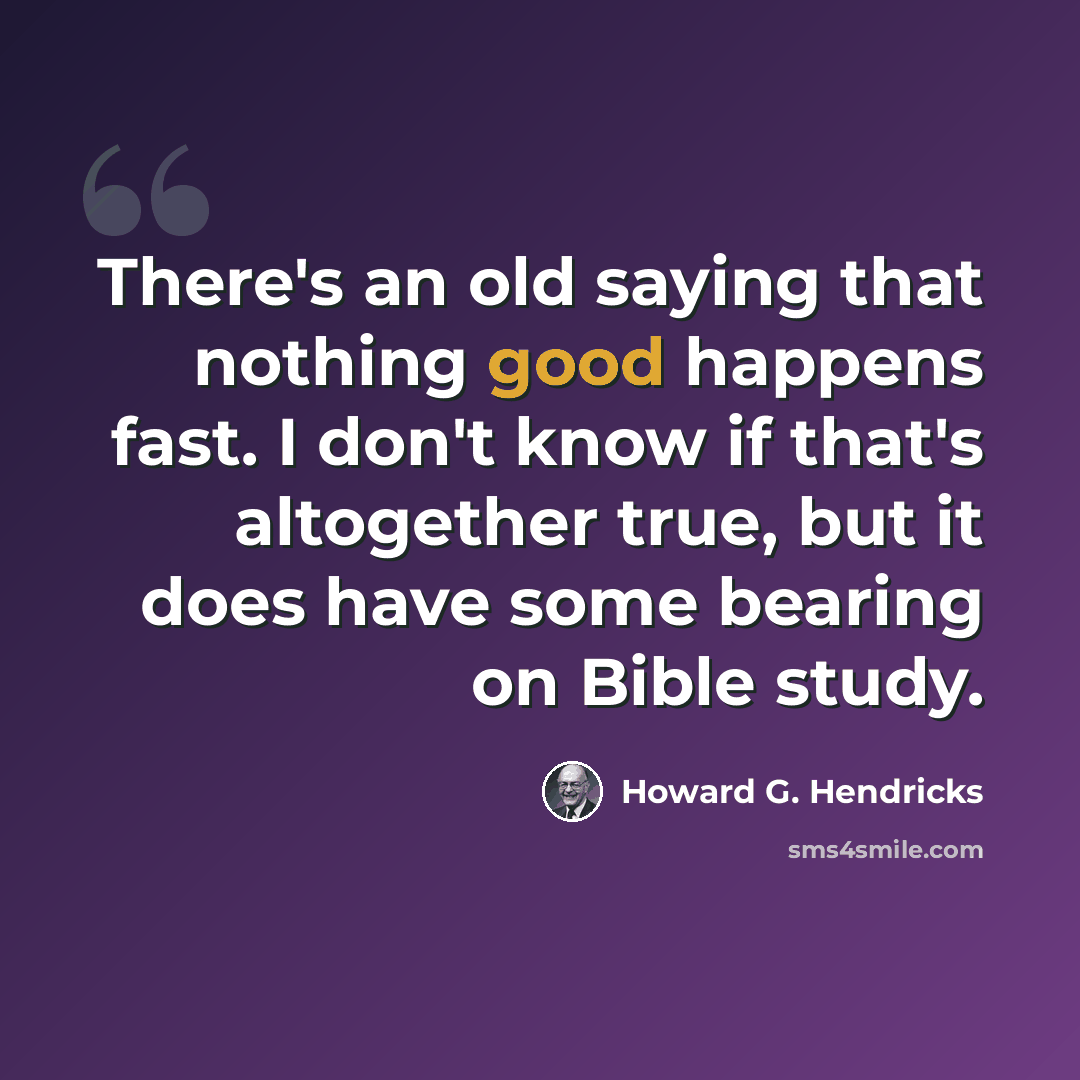 “There's an old saying that nothing good happens fast. I don't know if that's altogether true, but it does have some bearing on Bible study.” quote by Howard G. Hendricks