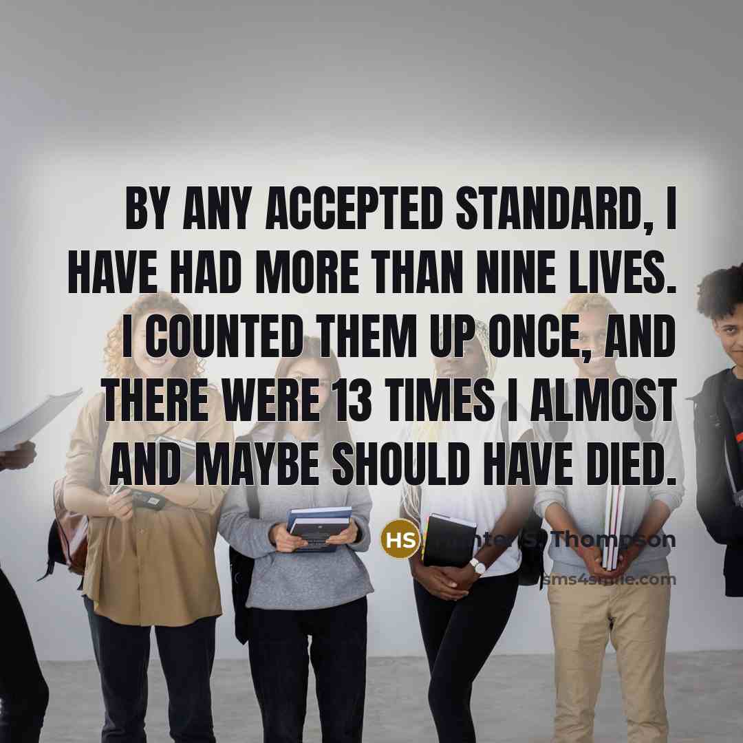 “By any accepted standard, I have had more than nine lives. I counted them up once, and there were 13 times I almost and maybe should have died.” quote by Hunter S. Thompson
