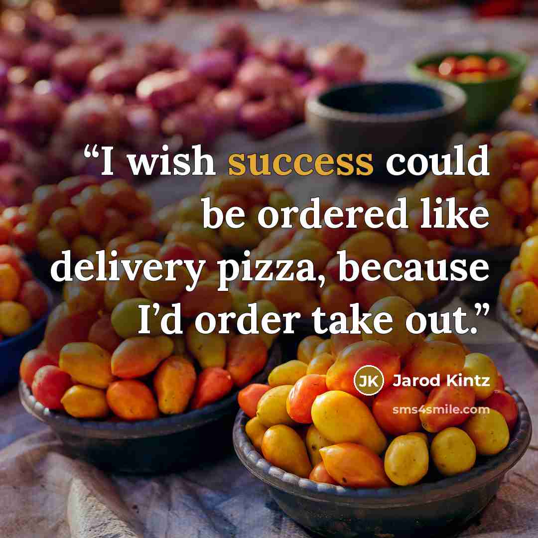 “I wish success could be ordered like delivery pizza, because I’d order take out.” quote by Jarod Kintz