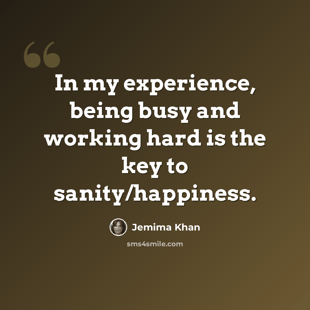 “In my experience, being busy and working hard is the key to sanity/happiness.” quote by Jemima Khan