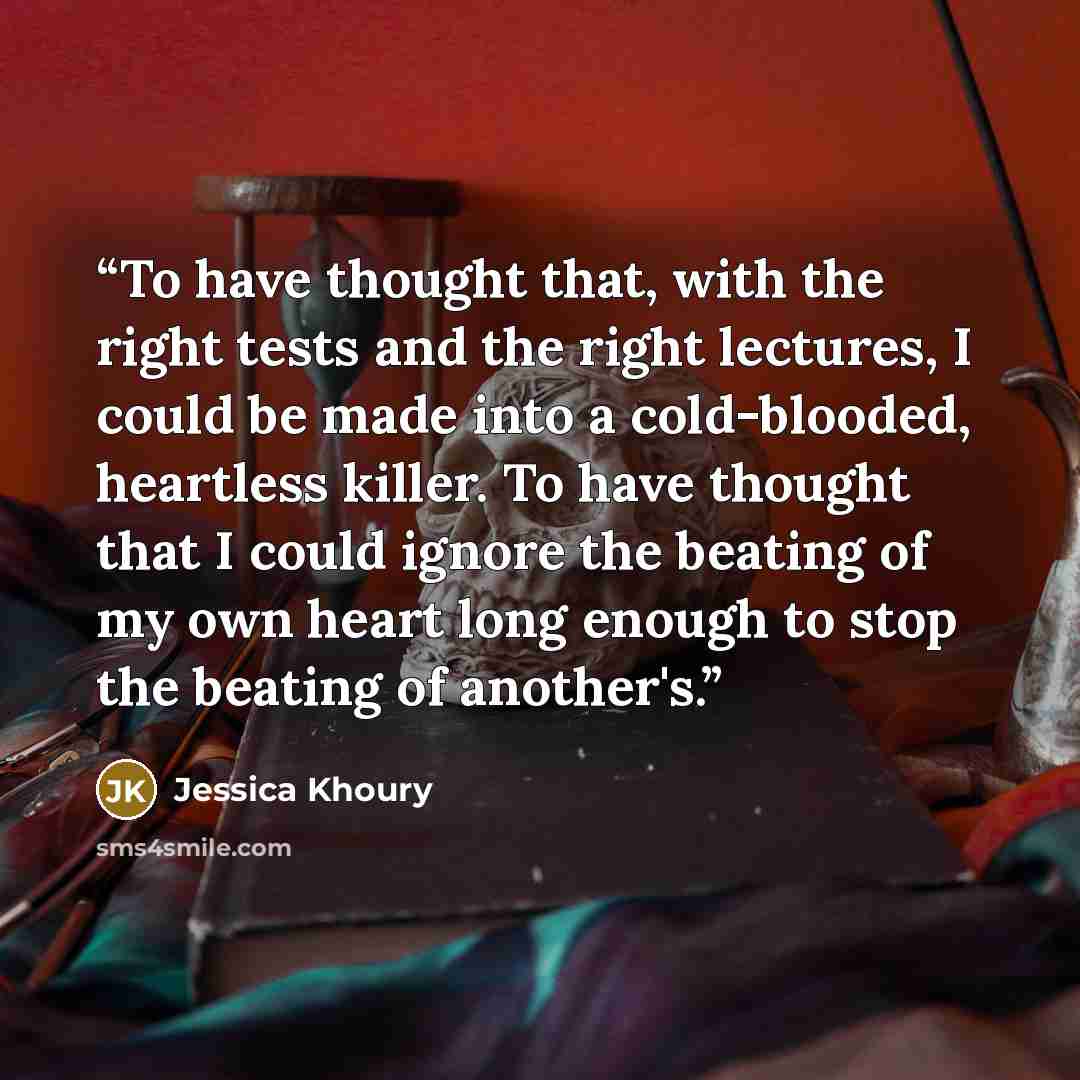 “To have thought that, with the right tests and the right lectures, I could be made into a cold-blooded, heartless killer. To have thought that I could ignore the beating of my own heart long enough to stop the beating of another's.” quote by Jessica Khoury