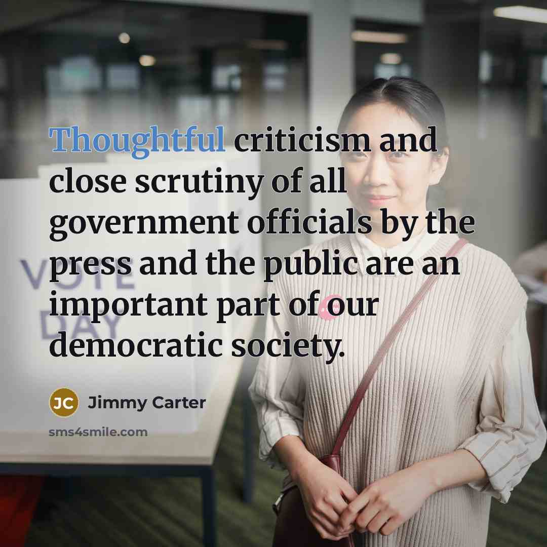 “Thoughtful criticism and close scrutiny of all government officials by the press and the public are an important part of our democratic society.” quote by Jimmy Carter