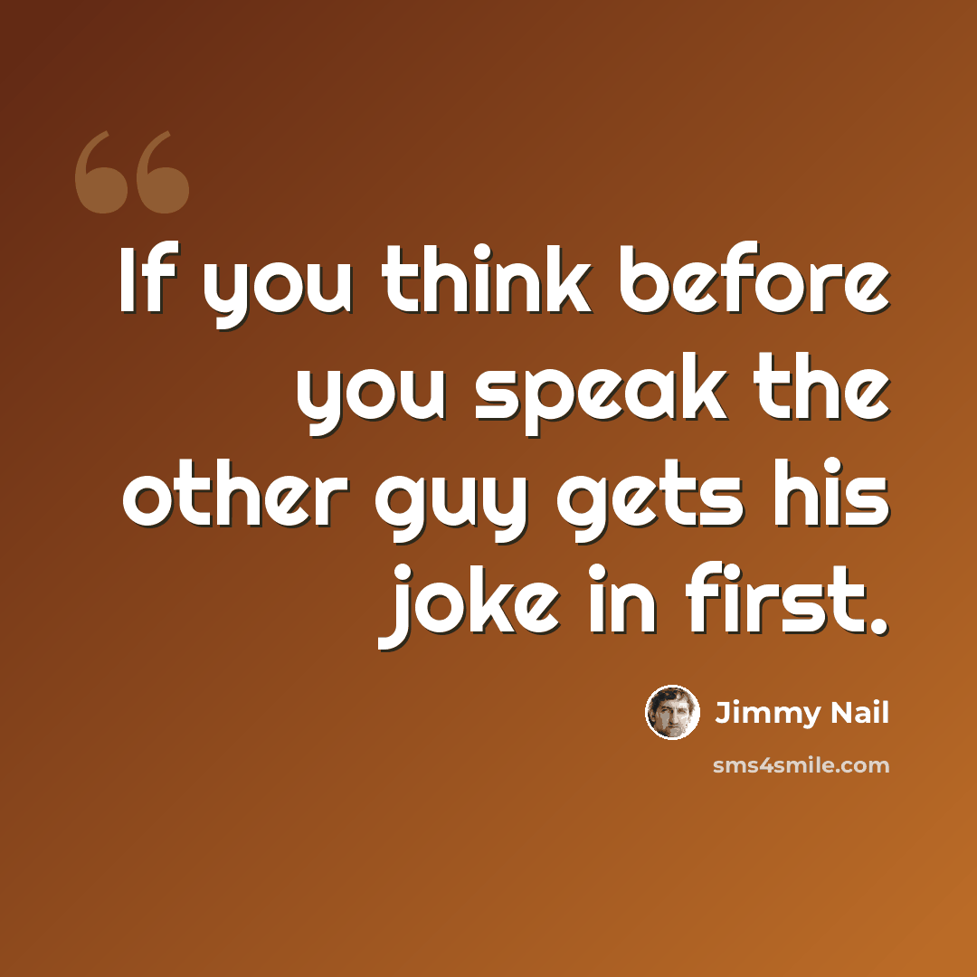 “If you think before you speak the other guy gets his joke in first.” quote by Jimmy Nail