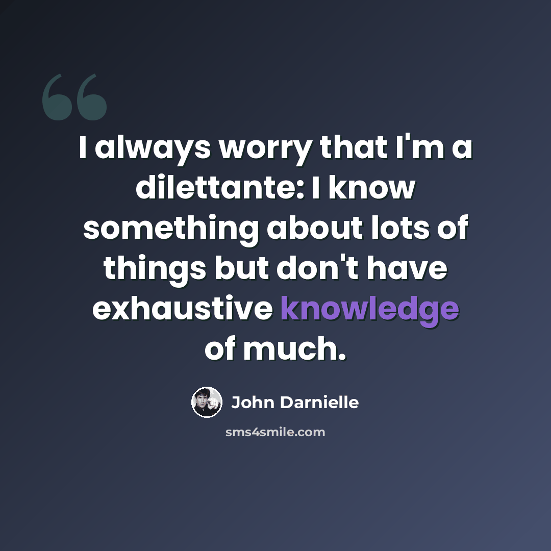 “I always worry that I'm a dilettante: I know something about lots of things but don't have exhaustive knowledge of much.” quote by John Darnielle