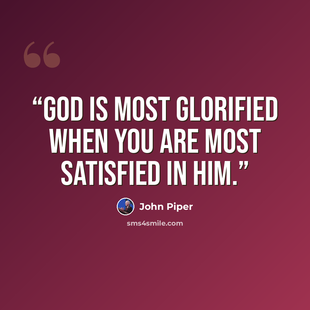 “God is most glorified when you are most satisfied in Him.” quote by John Piper