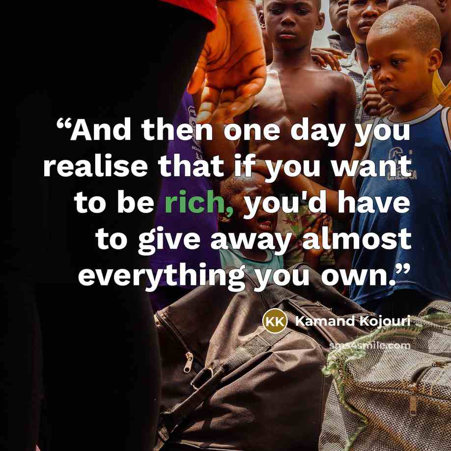 “And then one day you realise that if you want to be rich, you'd have to give away almost everything you own.” quote by Kamand Kojouri