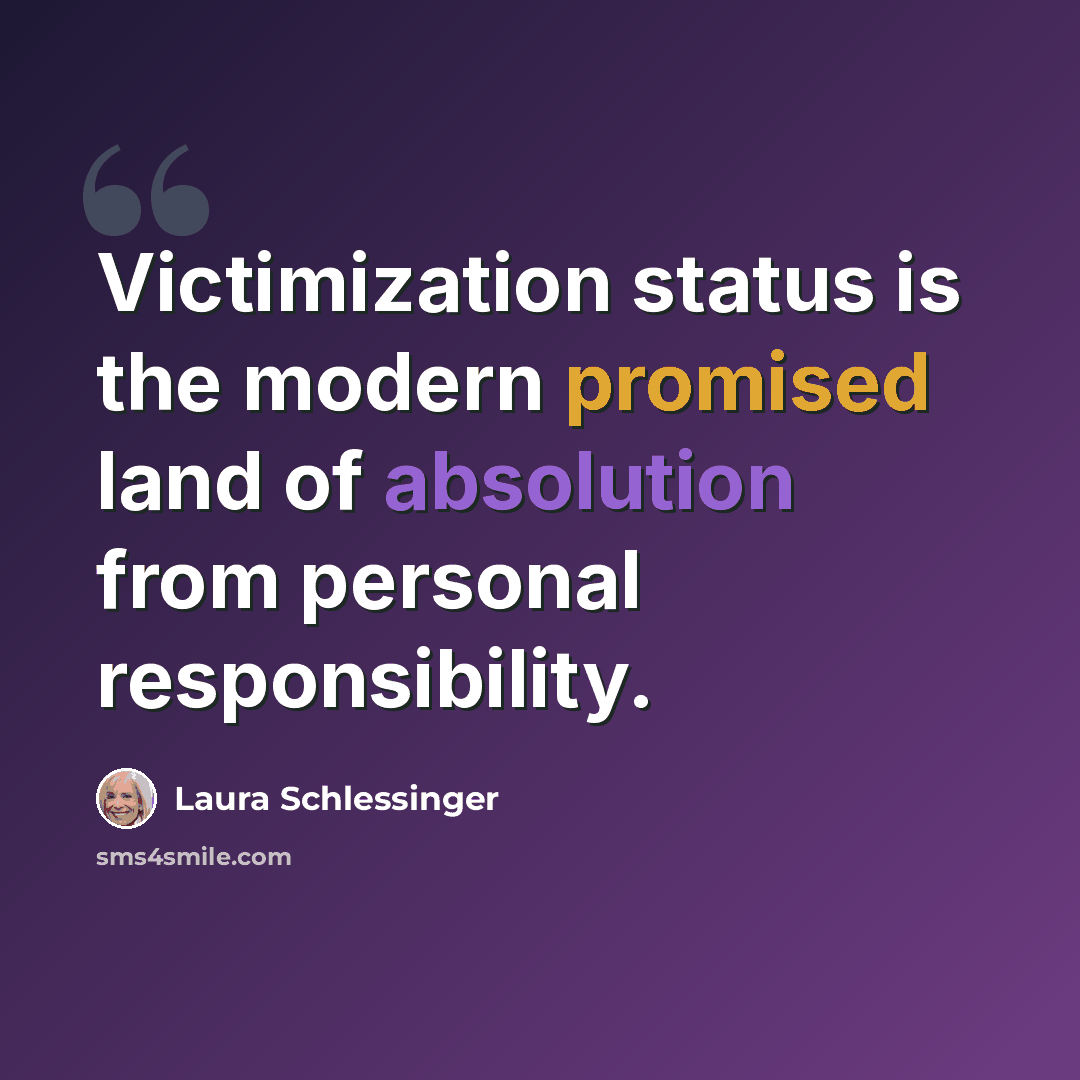 “Victimization status is the modern promised land of absolution from personal responsibility.” quote by Laura Schlessinger